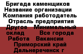 Бригада каменщиков › Название организации ­ Компания-работодатель › Отрасль предприятия ­ Другое › Минимальный оклад ­ 1 - Все города Работа » Вакансии   . Приморский край,Дальнереченск г.